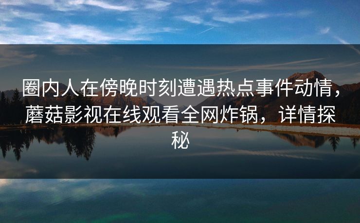圈内人在傍晚时刻遭遇热点事件动情，蘑菇影视在线观看全网炸锅，详情探秘