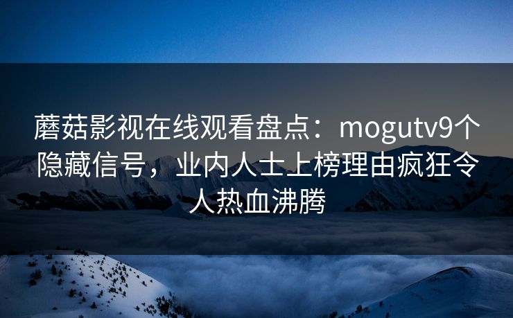 蘑菇影视在线观看盘点:mogutv9个隐藏信号,业内人士上榜理由疯狂令人热血沸腾 蘑菇影视在线观看盘点:mogutv9个隐藏信号,业内人士上榜理由疯狂令人热血沸腾
