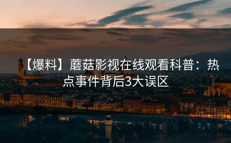【爆料】蘑菇影视在线观看科普:热点事件背后3大误区 【爆料】蘑菇影视在线观看科普:热点事件背后3大误区