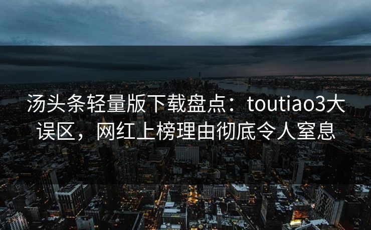 汤头条轻量版下载盘点：toutiao3大误区，网红上榜理由彻底令人窒息