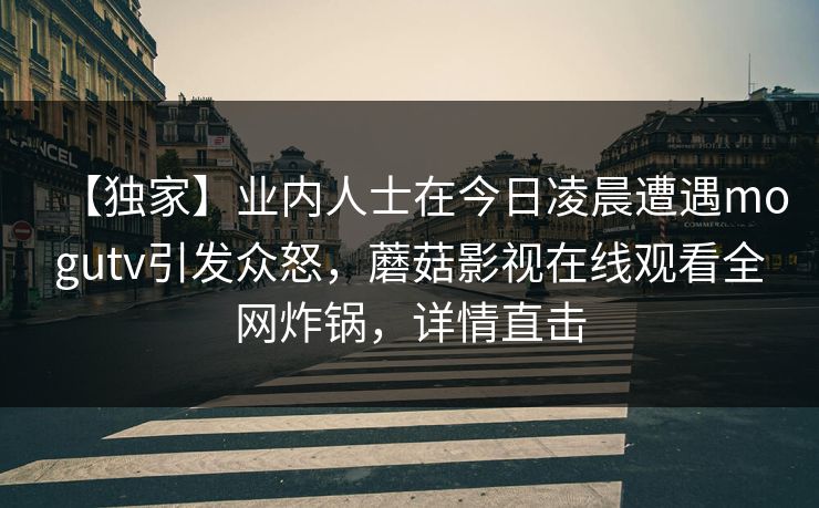 【独家】业内人士在今日凌晨遭遇mogutv引发众怒，蘑菇影视在线观看全网炸锅，详情直击