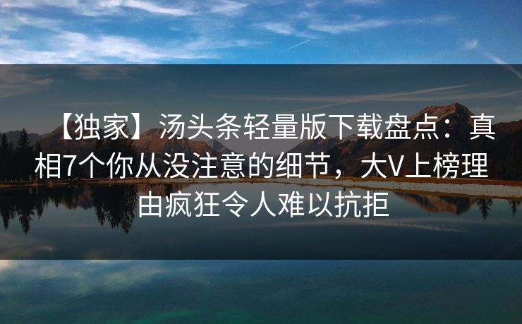 【独家】汤头条轻量版下载盘点：真相7个你从没注意的细节，大V上榜理由疯狂令人难以抗拒
