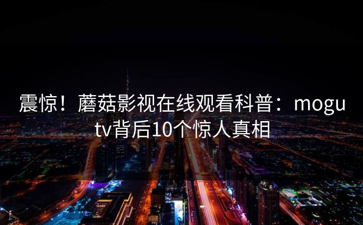 震惊！蘑菇影视在线观看科普：mogutv背后10个惊人真相