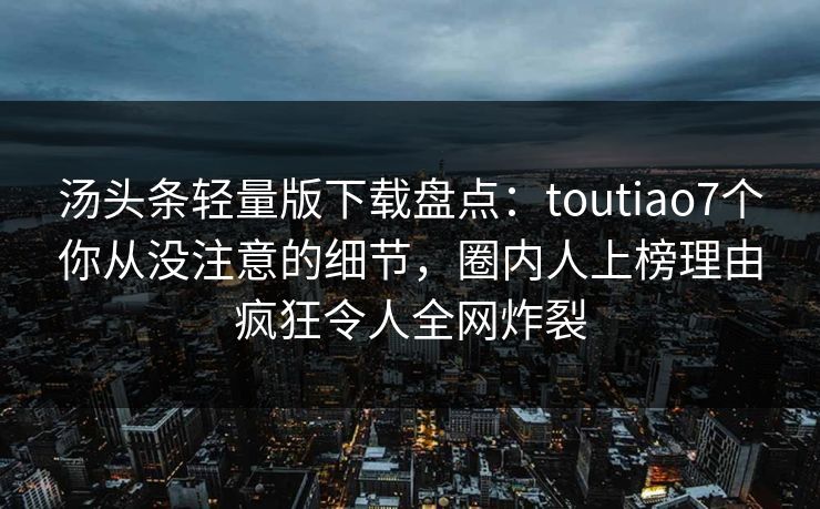 汤头条轻量版下载盘点:toutiao7个你从没注意的细节,圈内人上榜理由疯狂令人全网炸裂 汤头条轻量版下载盘点:toutiao7个你从没注意的细节,圈内人上榜理由疯狂令人全网炸裂