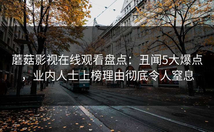 蘑菇影视在线观看盘点:丑闻5大爆点,业内人士上榜理由彻底令人窒息 蘑菇影视在线观看盘点:丑闻5大爆点,业内人士上榜理由彻底令人窒息