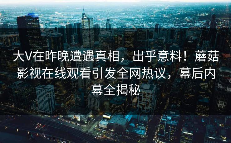 大V在昨晚遭遇真相，出乎意料！蘑菇影视在线观看引发全网热议，幕后内幕全揭秘