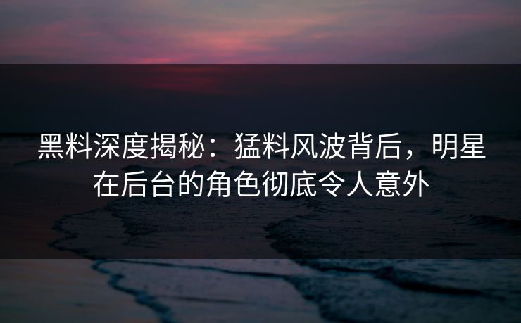黑料深度揭秘：猛料风波背后，明星在后台的角色彻底令人意外