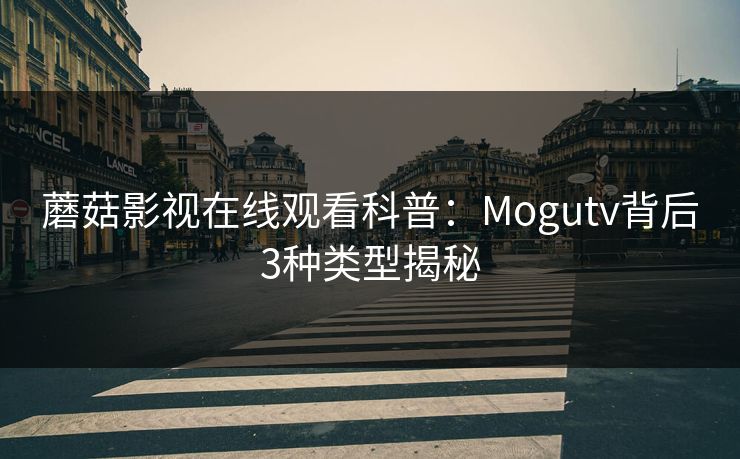 蘑菇影视在线观看科普：Mogutv背后3种类型揭秘