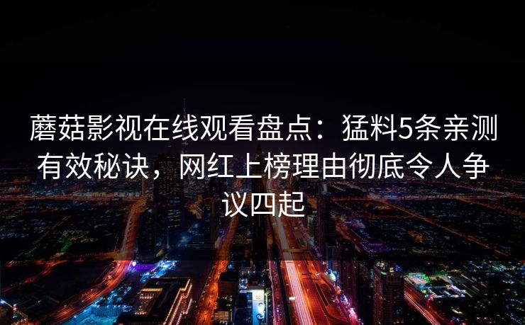 蘑菇影视在线观看盘点：猛料5条亲测有效秘诀，网红上榜理由彻底令人争议四起