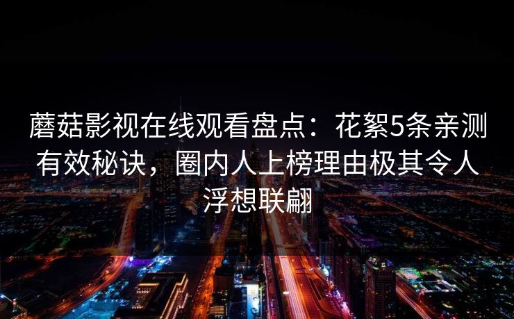 蘑菇影视在线观看盘点：花絮5条亲测有效秘诀，圈内人上榜理由极其令人浮想联翩