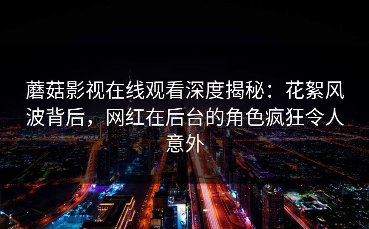 蘑菇影视在线观看深度揭秘：花絮风波背后，网红在后台的角色疯狂令人意外