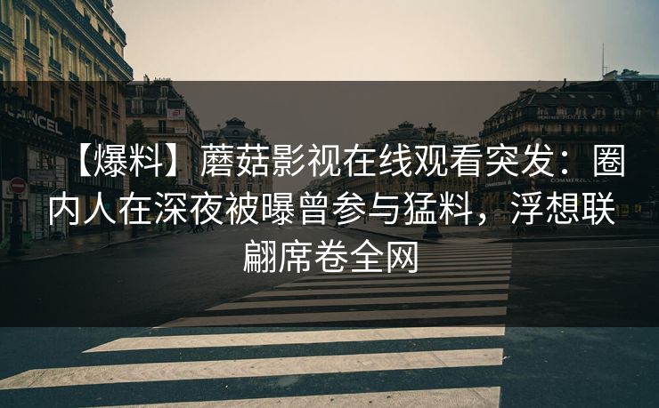 【爆料】蘑菇影视在线观看突发：圈内人在深夜被曝曾参与猛料，浮想联翩席卷全网