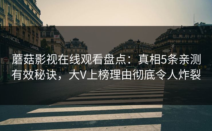 蘑菇影视在线观看盘点：真相5条亲测有效秘诀，大V上榜理由彻底令人炸裂
