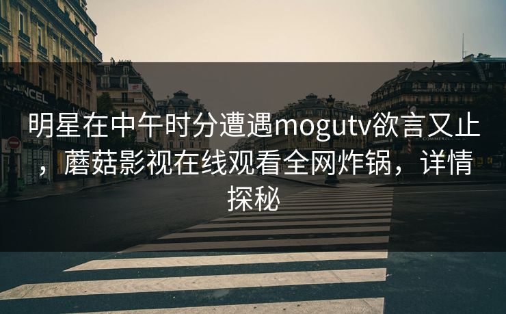 明星在中午时分遭遇mogutv欲言又止，蘑菇影视在线观看全网炸锅，详情探秘