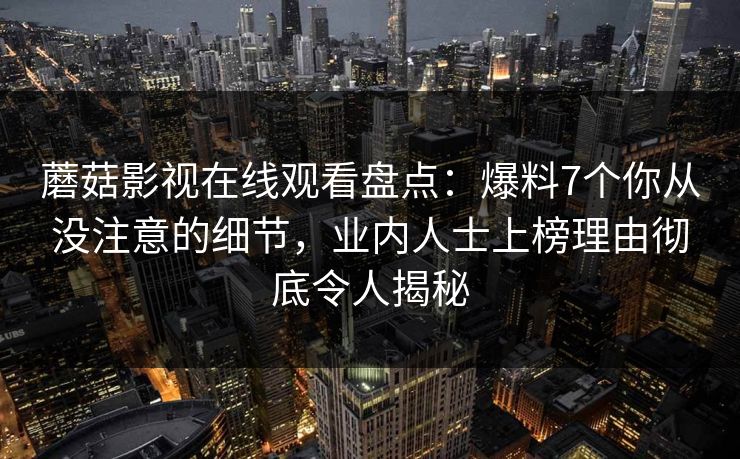 蘑菇影视在线观看盘点：爆料7个你从没注意的细节，业内人士上榜理由彻底令人揭秘