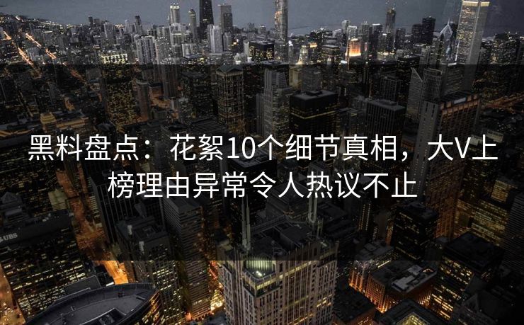 黑料盘点：花絮10个细节真相，大V上榜理由异常令人热议不止
