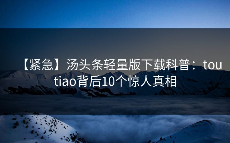 【紧急】汤头条轻量版下载科普：toutiao背后10个惊人真相