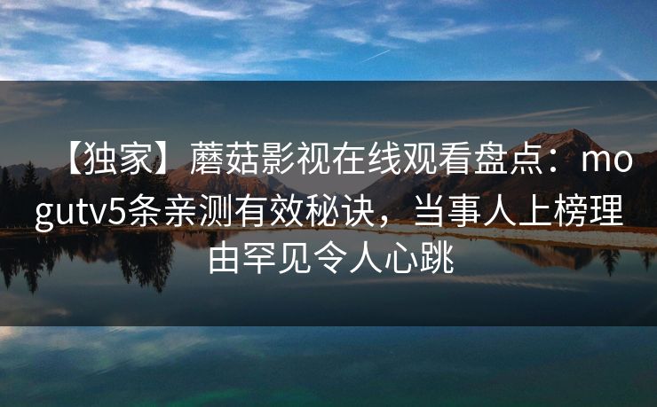 【独家】蘑菇影视在线观看盘点：mogutv5条亲测有效秘诀，当事人上榜理由罕见令人心跳