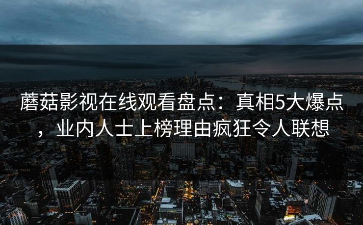 蘑菇影视在线观看盘点:真相5大爆点,业内人士上榜理由疯狂令人联想 蘑菇影视在线观看盘点:真相5大爆点,业内人士上榜理由疯狂令人联想
