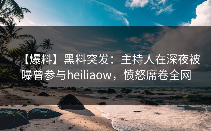 【爆料】黑料突发：主持人在深夜被曝曾参与heiliaow，愤怒席卷全网