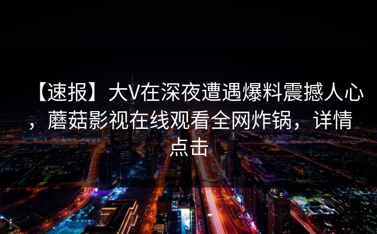 【速报】大V在深夜遭遇爆料震撼人心，蘑菇影视在线观看全网炸锅，详情点击