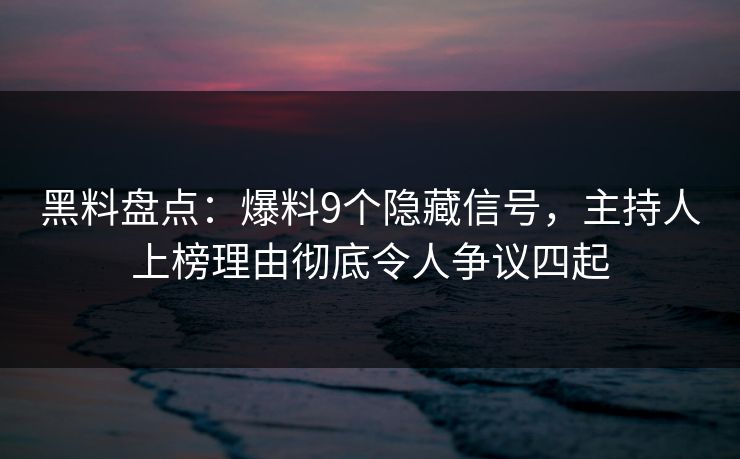 黑料盘点：爆料9个隐藏信号，主持人上榜理由彻底令人争议四起