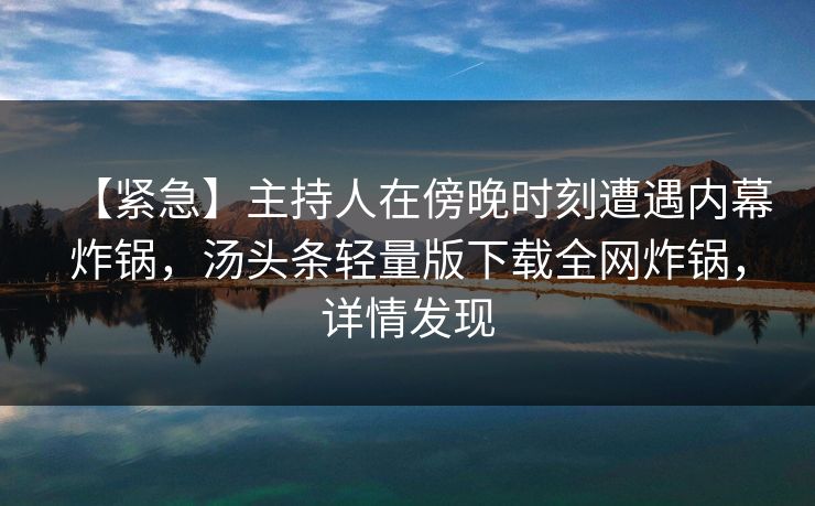 【紧急】主持人在傍晚时刻遭遇内幕炸锅，汤头条轻量版下载全网炸锅，详情发现