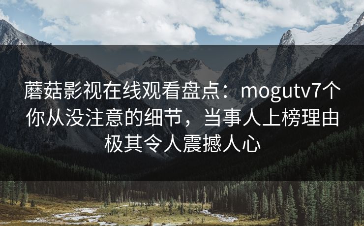 蘑菇影视在线观看盘点：mogutv7个你从没注意的细节，当事人上榜理由极其令人震撼人心
