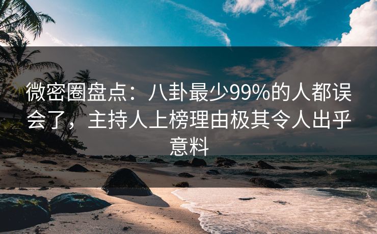微密圈盘点：八卦最少99%的人都误会了，主持人上榜理由极其令人出乎意料