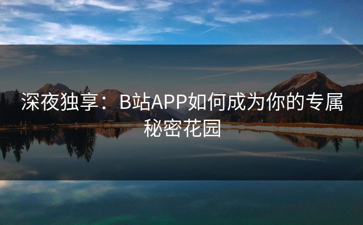 深夜独享:B站APP如何成为你的专属秘密花园 深夜独享:B站APP如何成为你的专属秘密花园