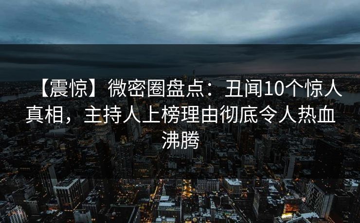 【震惊】微密圈盘点:丑闻10个惊人真相,主持人上榜理由彻底令人热血沸腾 【震惊】微密圈盘点:丑闻10个惊人真相,主持人上榜理由彻底令人热血沸腾