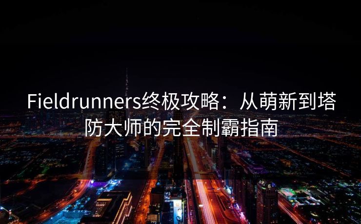Fieldrunners终极攻略:从萌新到塔防大师的完全制霸指南 Fieldrunners终极攻略:从萌新到塔防大师的完全制霸指南