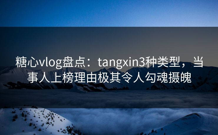 糖心vlog盘点：tangxin3种类型，当事人上榜理由极其令人勾魂摄魄