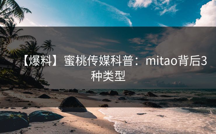【爆料】蜜桃传媒科普:mitao背后3种类型 【爆料】蜜桃传媒科普:mitao背后3种类型
