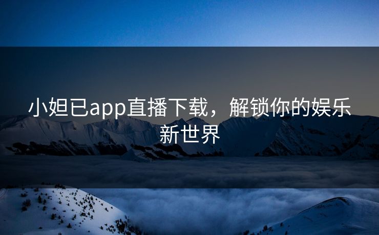 小妲已app直播下载,解锁你的娱乐新世界 小妲已app直播下载,解锁你的娱乐新世界