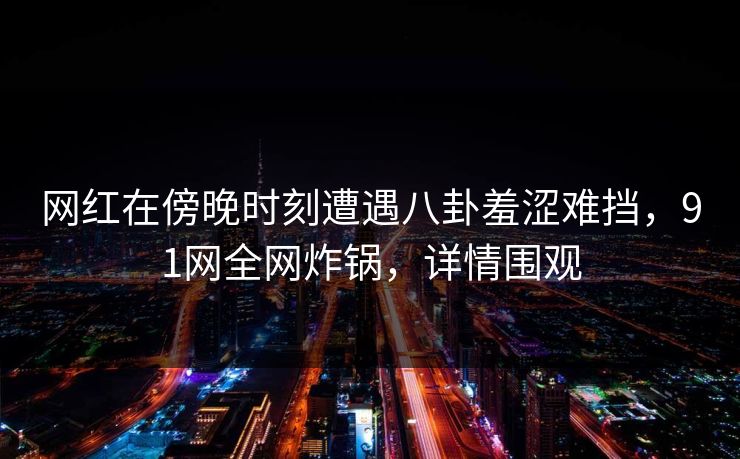 网红在傍晚时刻遭遇八卦羞涩难挡,91网全网炸锅,详情围观 网红在傍晚时刻遭遇八卦羞涩难挡,91网全网炸锅,详情围观