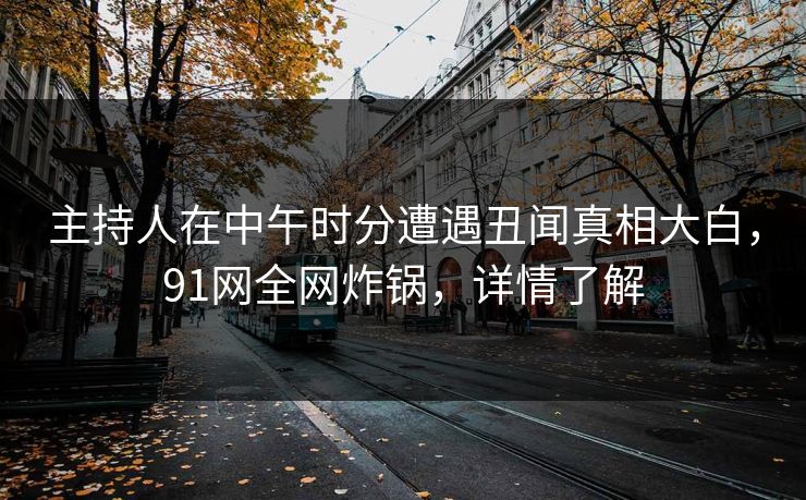 主持人在中午时分遭遇丑闻真相大白,91网全网炸锅,详情了解 主持人在中午时分遭遇丑闻真相大白,91网全网炸锅,详情了解