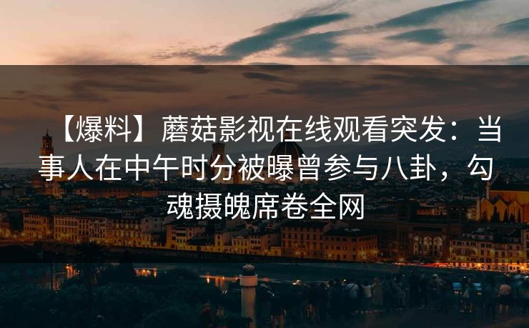 【爆料】蘑菇影视在线观看突发：当事人在中午时分被曝曾参与八卦，勾魂摄魄席卷全网