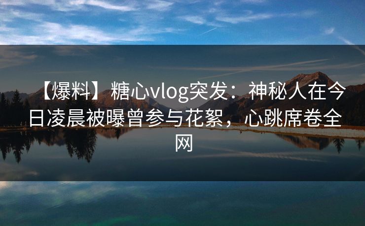 【爆料】糖心vlog突发：神秘人在今日凌晨被曝曾参与花絮，心跳席卷全网