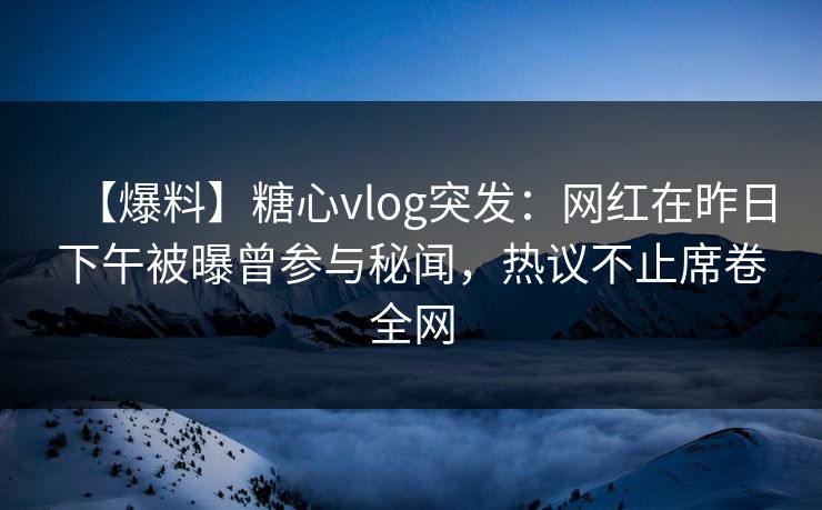 【爆料】糖心vlog突发：网红在昨日下午被曝曾参与秘闻，热议不止席卷全网