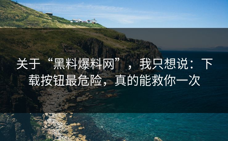 关于“黑料爆料网”，我只想说：下载按钮最危险，真的能救你一次