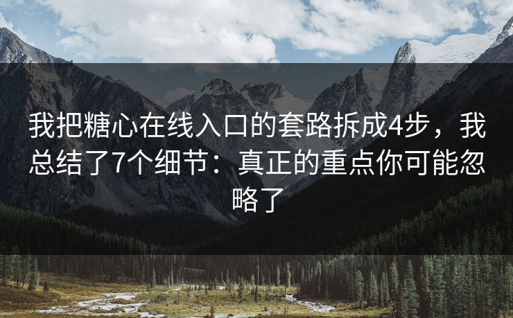 我把糖心在线入口的套路拆成4步，我总结了7个细节：真正的重点你可能忽略了