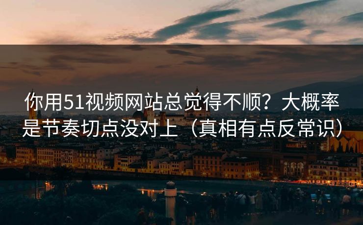 你用51视频网站总觉得不顺?大概率是节奏切点没对上(真相有点反常识) 你用51视频网站总觉得不顺?大概率是节奏切点没对上(真相有点反常识)