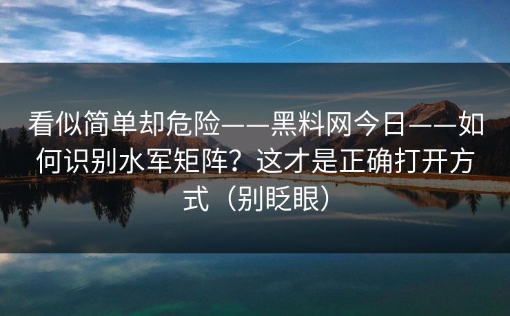 看似简单却危险——黑料网今日——如何识别水军矩阵？这才是正确打开方式（别眨眼）