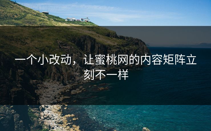 一个小改动，让蜜桃网的内容矩阵立刻不一样