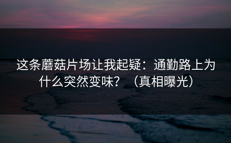 这条蘑菇片场让我起疑:通勤路上为什么突然变味?(真相曝光) 这条蘑菇片场让我起疑:通勤路上为什么突然变味?(真相曝光)