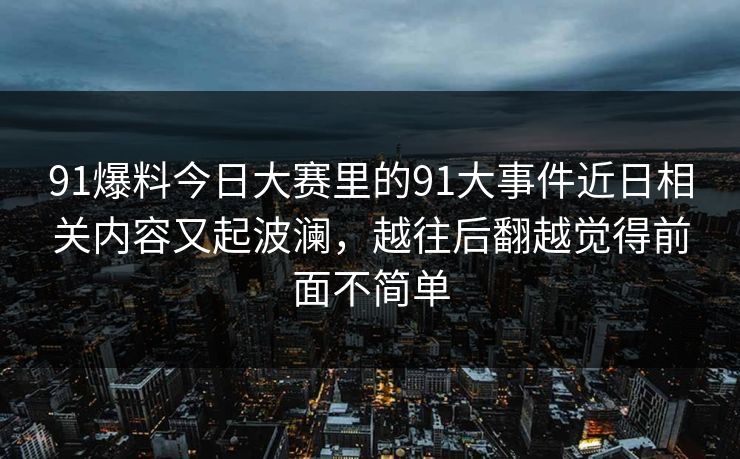 91爆料今日大赛里的91大事件近日相关内容又起波澜，越往后翻越觉得前面不简单