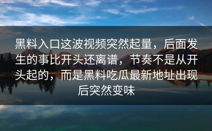 黑料入口这波视频突然起量，后面发生的事比开头还离谱，节奏不是从开头起的，而是黑料吃瓜最新地址出现后突然变味