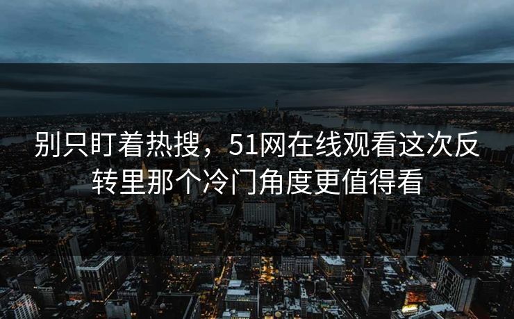 别只盯着热搜，51网在线观看这次反转里那个冷门角度更值得看