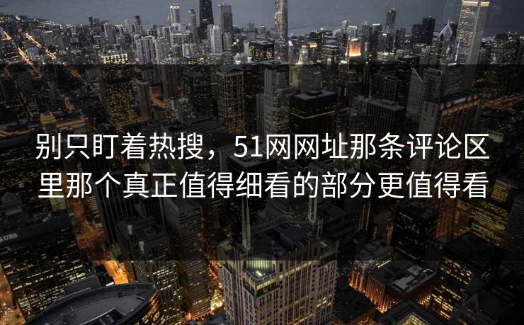 别只盯着热搜，51网网址那条评论区里那个真正值得细看的部分更值得看